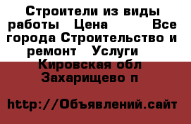 Строители из виды работы › Цена ­ 214 - Все города Строительство и ремонт » Услуги   . Кировская обл.,Захарищево п.